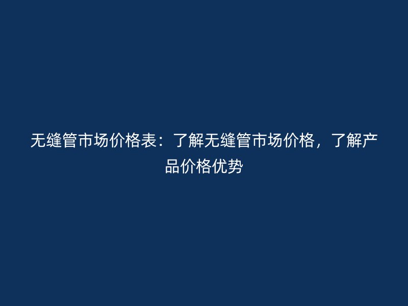 無(wú)縫管市場(chǎng)價(jià)格表：了解無(wú)縫管市場(chǎng)價(jià)格，了解產(chǎn)品價(jià)格優(yōu)勢(shì)