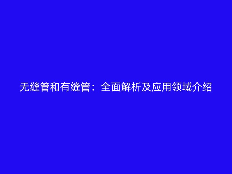 無縫管和有縫管：全面解析及應(yīng)用領(lǐng)域介紹