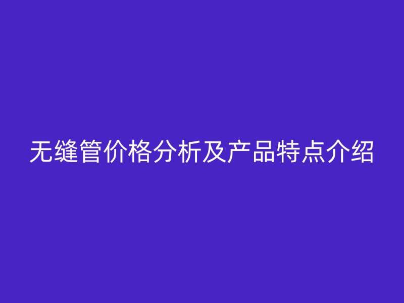 無縫管價(jià)格分析及產(chǎn)品特點(diǎn)介紹