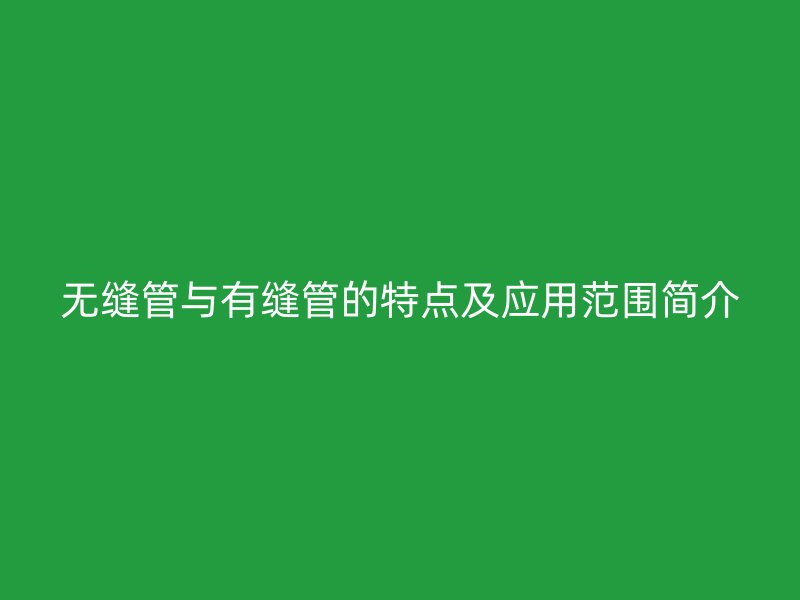 無(wú)縫管與有縫管的特點(diǎn)及應(yīng)用范圍簡(jiǎn)介