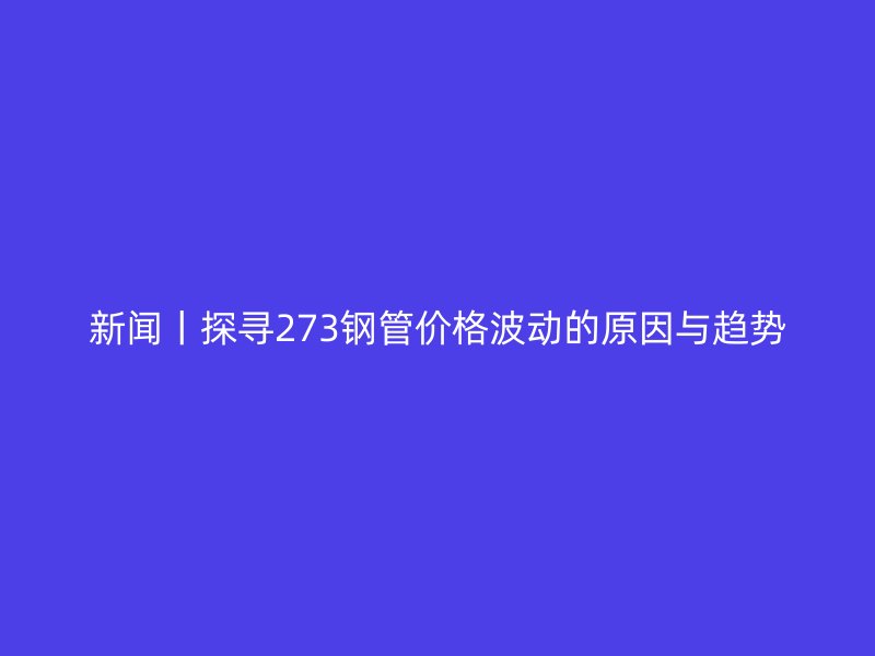 新聞丨探尋273鋼管價(jià)格波動(dòng)的原因與趨勢
