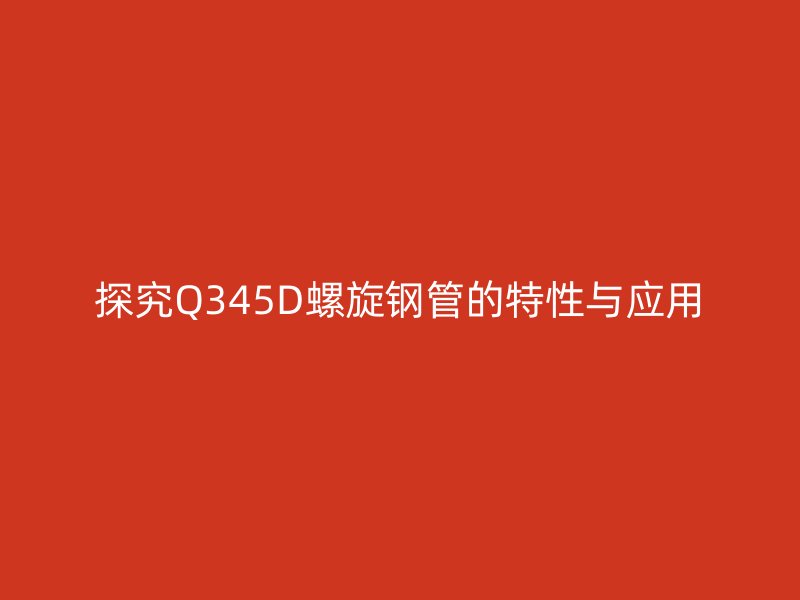 探究Q345D螺旋鋼管的特性與應用