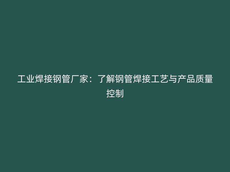 工業(yè)焊接鋼管廠家：了解鋼管焊接工藝與產(chǎn)品質(zhì)量控制