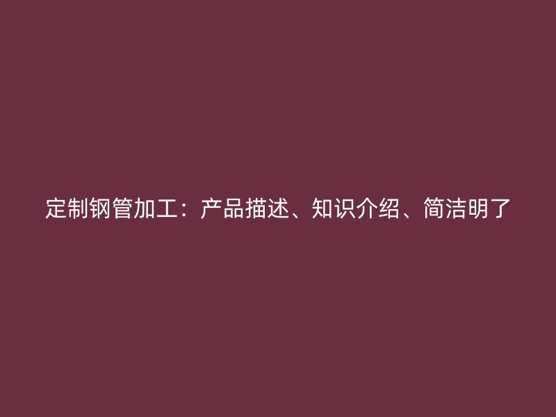 定制鋼管加工：產(chǎn)品描述、知識介紹、簡潔明了