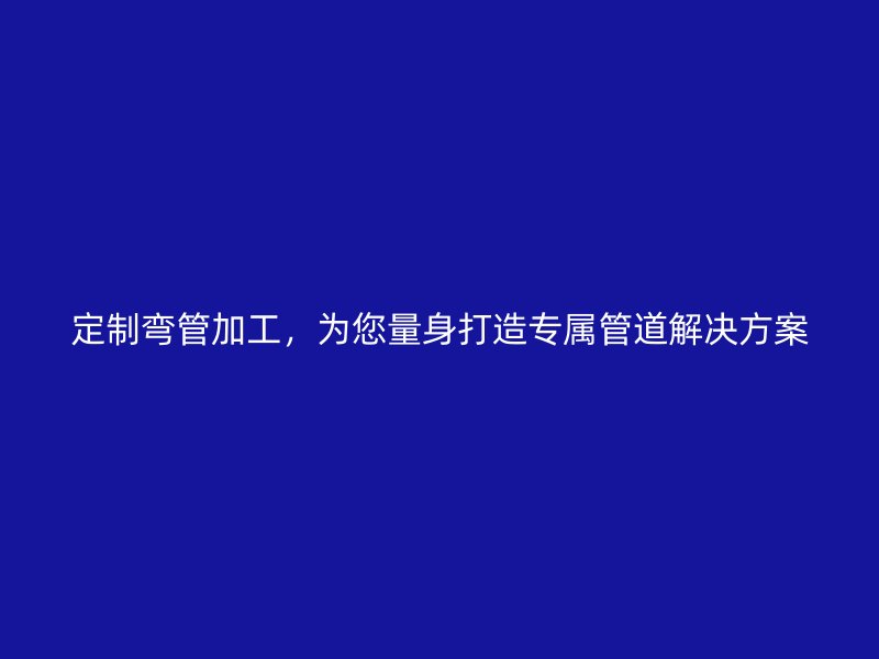 定制彎管加工，為您量身打造專屬管道解決方案