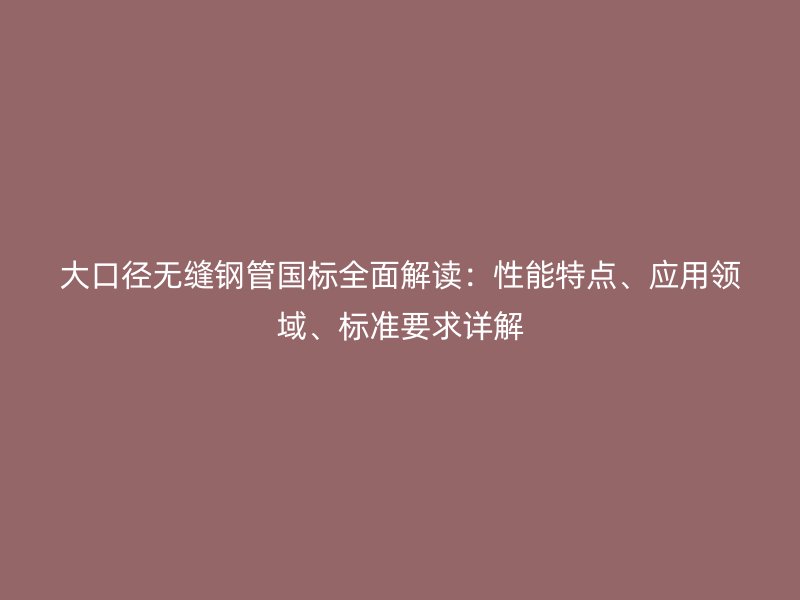 大口徑無(wú)縫鋼管國(guó)標(biāo)全面解讀：性能特點(diǎn)、應(yīng)用領(lǐng)域、標(biāo)準(zhǔn)要求詳解