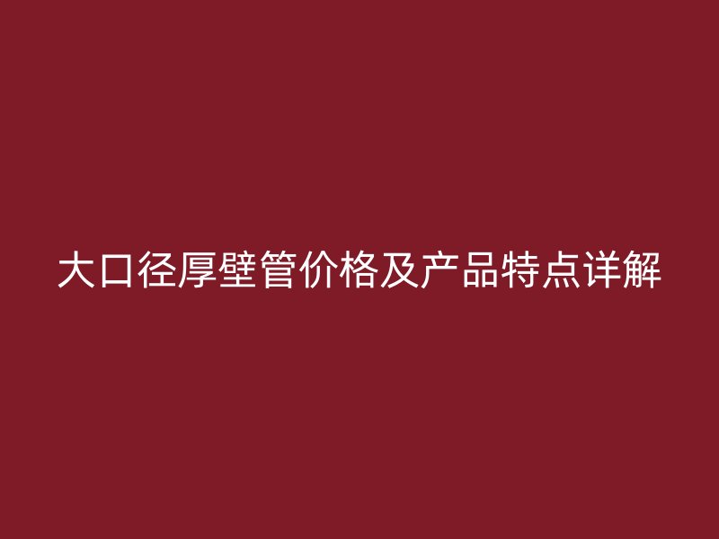 大口徑厚壁管價(jià)格及產(chǎn)品特點(diǎn)詳解