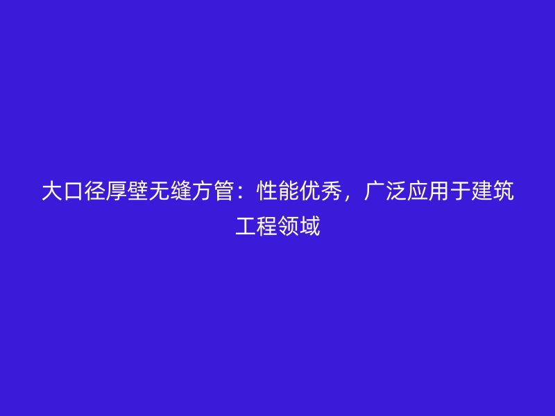 大口徑厚壁無縫方管：性能優(yōu)秀，廣泛應(yīng)用于建筑工程領(lǐng)域
