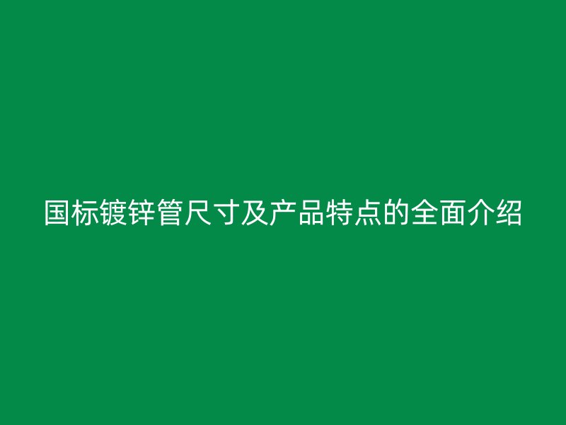 國標鍍鋅管尺寸及產(chǎn)品特點的全面介紹