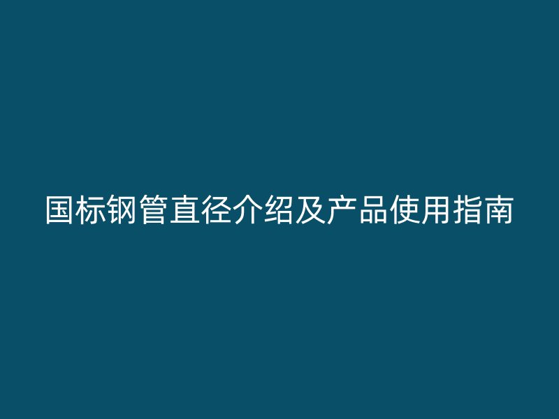 國標(biāo)鋼管直徑介紹及產(chǎn)品使用指南