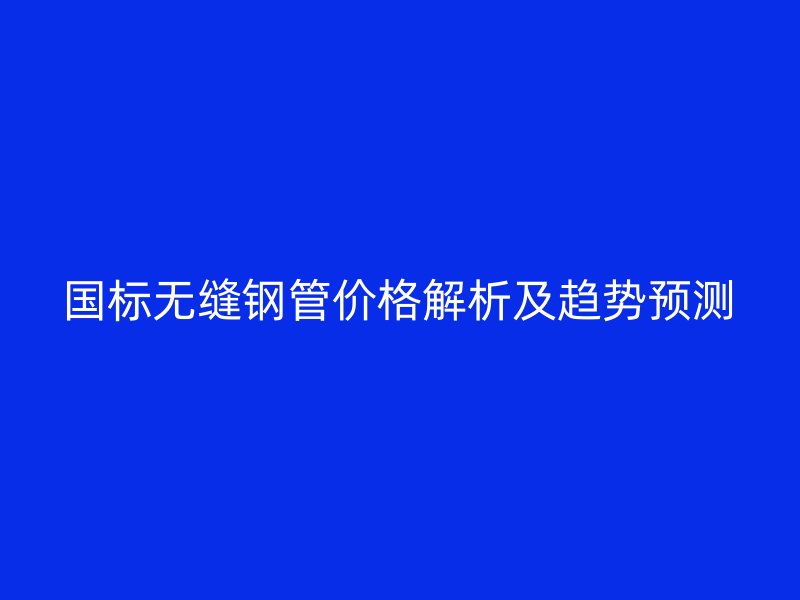 國(guó)標(biāo)無(wú)縫鋼管價(jià)格解析及趨勢(shì)預(yù)測(cè)