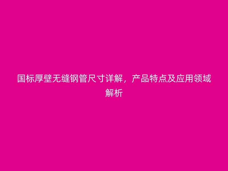 國(guó)標(biāo)厚壁無(wú)縫鋼管尺寸詳解，產(chǎn)品特點(diǎn)及應(yīng)用領(lǐng)域解析