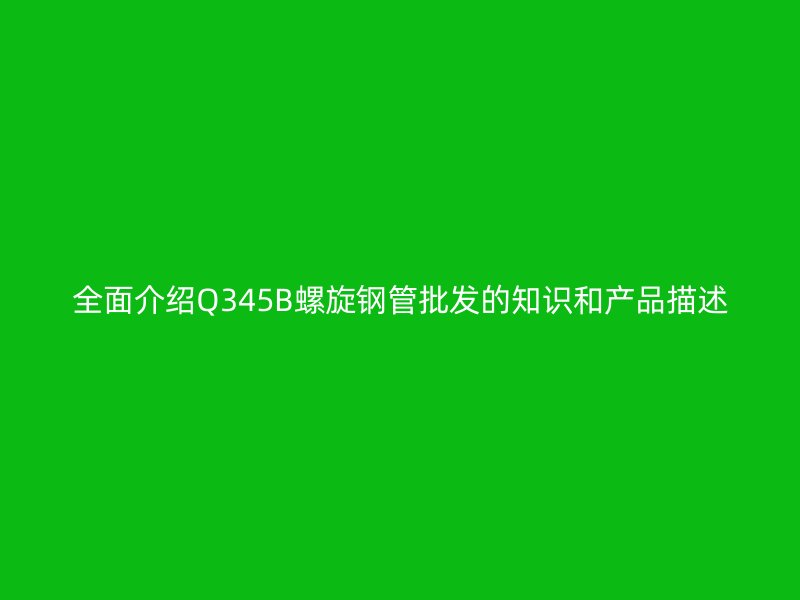 全面介紹Q345B螺旋鋼管批發(fā)的知識和產(chǎn)品描述