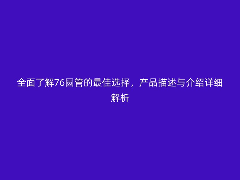 全面了解76圓管的最佳選擇，產(chǎn)品描述與介紹詳細(xì)解析