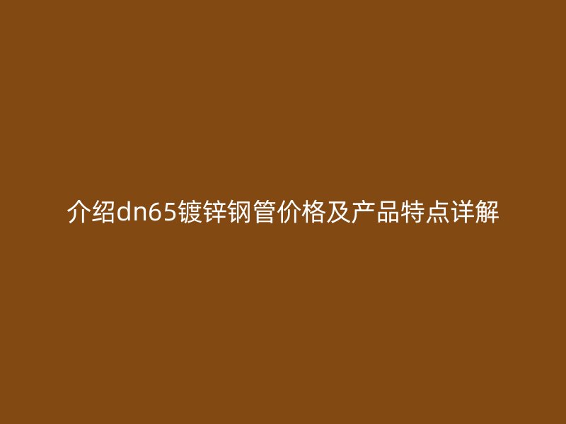 介紹dn65鍍鋅鋼管價格及產(chǎn)品特點詳解