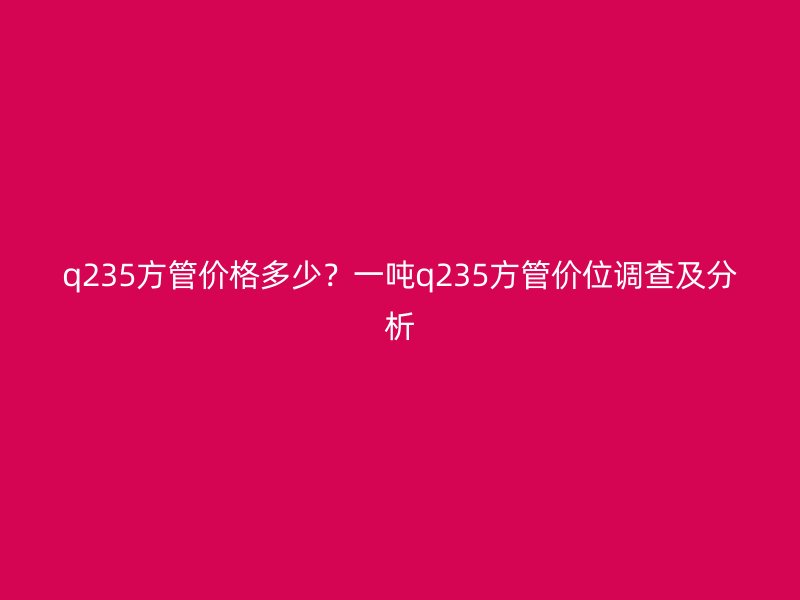 q235方管價格多少？一噸q235方管價位調(diào)查及分析