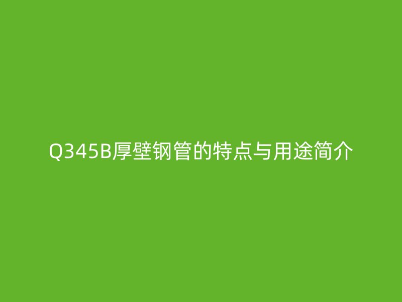 Q345B厚壁鋼管的特點(diǎn)與用途簡介