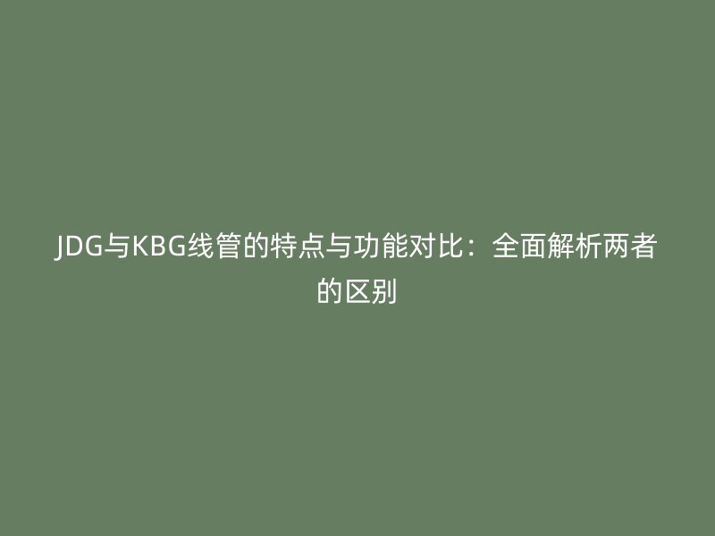 JDG與KBG線管的特點與功能對比：全面解析兩者的區(qū)別