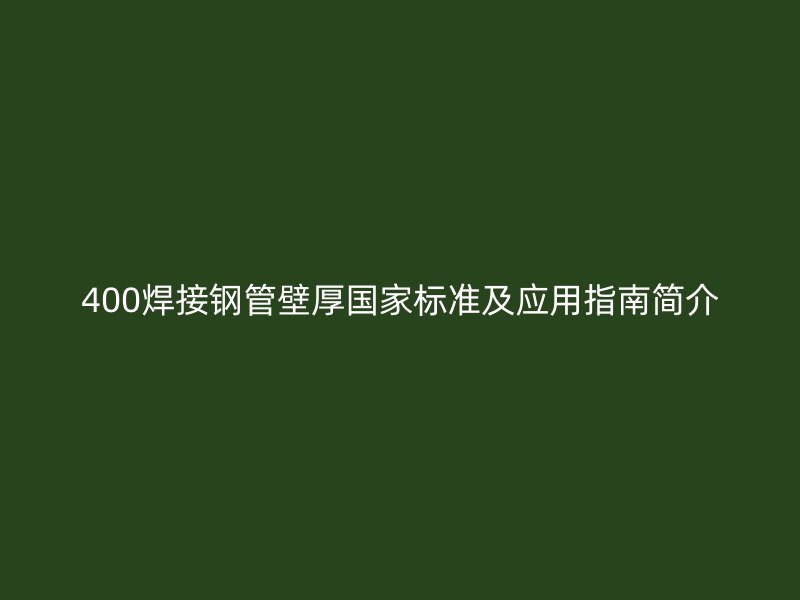400焊接鋼管壁厚國家標準及應用指南簡介