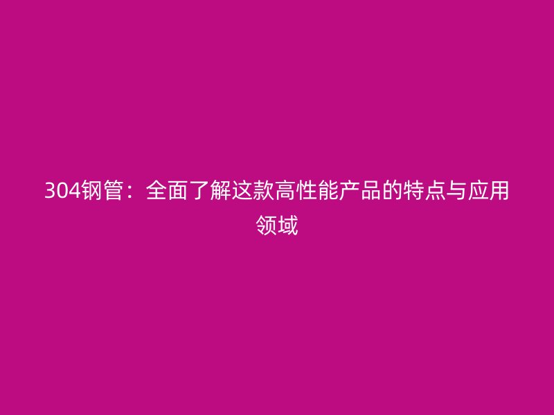 304鋼管：全面了解這款高性能產品的特點與應用領域