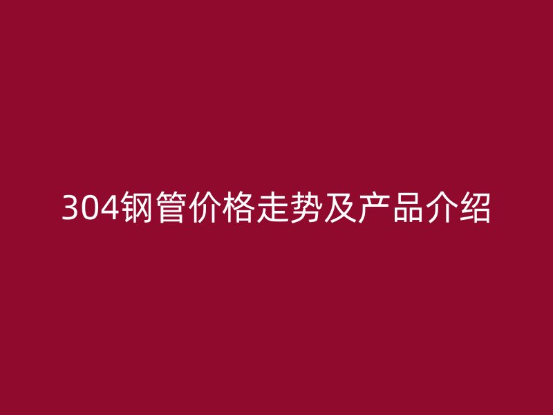 304鋼管價(jià)格走勢(shì)及產(chǎn)品介紹