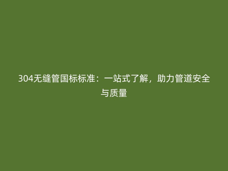 304無(wú)縫管國(guó)標(biāo)標(biāo)準(zhǔn)：一站式了解，助力管道安全與質(zhì)量
