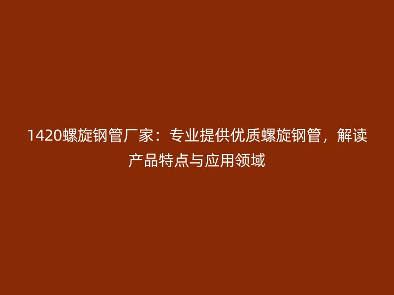 1420螺旋鋼管廠家：專業(yè)提供優(yōu)質(zhì)螺旋鋼管，解讀產(chǎn)品特點與應用領(lǐng)域