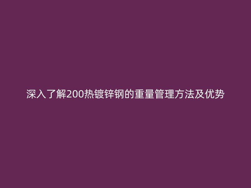 深入了解200熱鍍鋅鋼的重量管理方法及優(yōu)勢