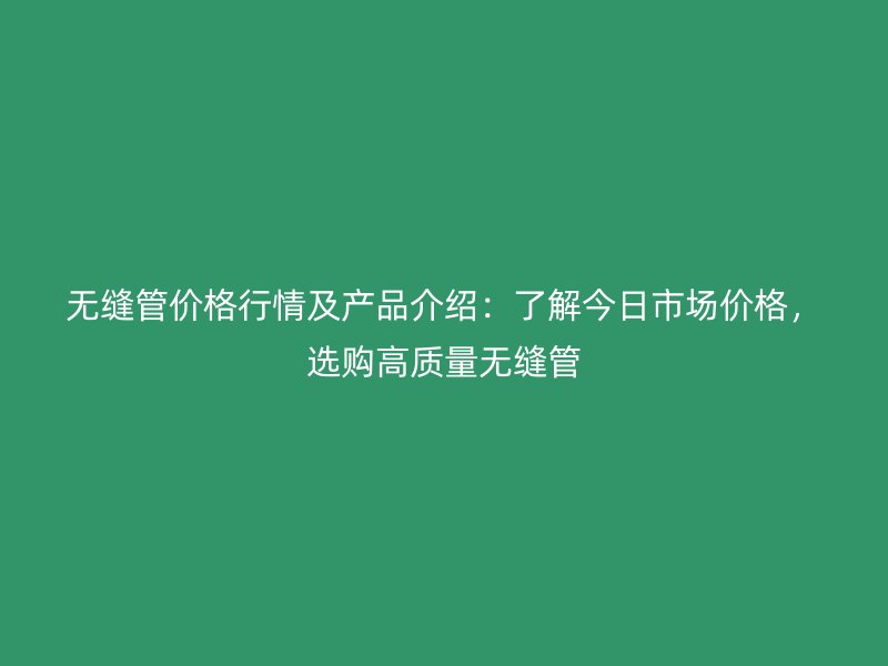 無縫管價格行情及產品介紹：了解今日市場價格，選購高質量無縫管