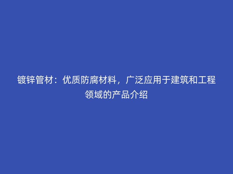 鍍鋅管材：優(yōu)質(zhì)防腐材料，廣泛應(yīng)用于建筑和工程領(lǐng)域的產(chǎn)品介紹
