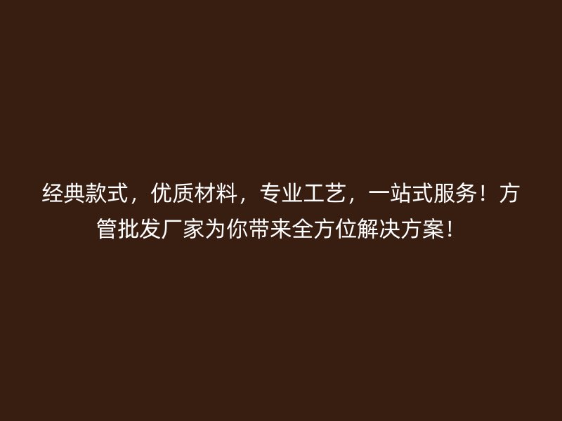 經(jīng)典款式，優(yōu)質(zhì)材料，專業(yè)工藝，一站式服務(wù)！方管批發(fā)廠家為你帶來全方位解決方案！