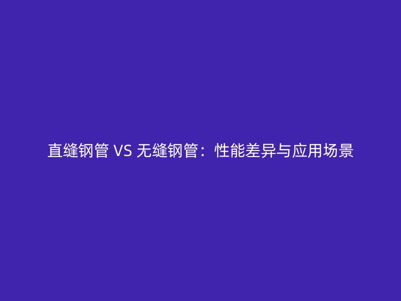 直縫鋼管 VS 無縫鋼管：性能差異與應(yīng)用場景