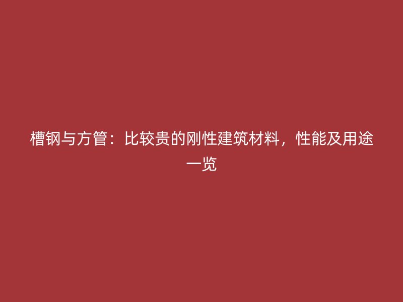 槽鋼與方管：比較貴的剛性建筑材料，性能及用途一覽