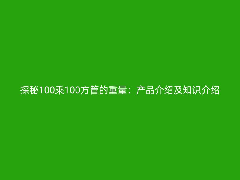 探秘100乘100方管的重量：產(chǎn)品介紹及知識(shí)介紹