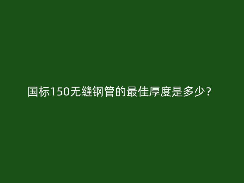 國標150無縫鋼管的最佳厚度是多少？