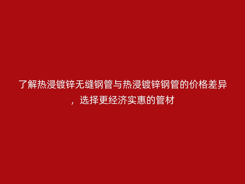 了解熱浸鍍鋅無縫鋼管與熱浸鍍鋅鋼管的價(jià)格差異，選擇更經(jīng)濟(jì)實(shí)惠的管材
