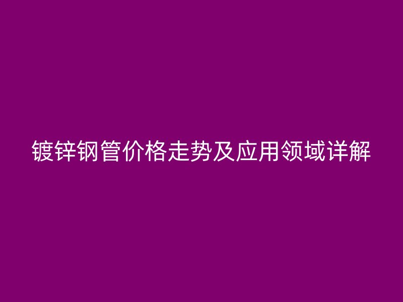 鍍鋅鋼管價(jià)格走勢(shì)及應(yīng)用領(lǐng)域詳解