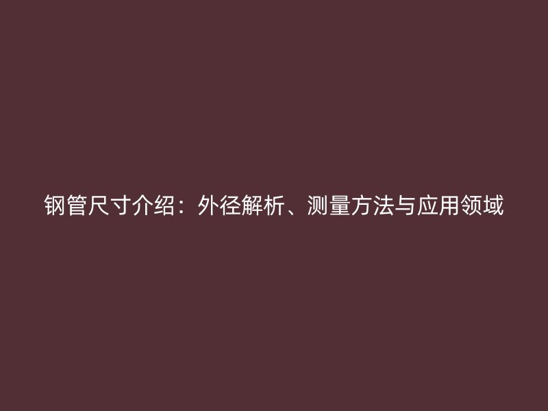 鋼管尺寸介紹：外徑解析、測(cè)量方法與應(yīng)用領(lǐng)域