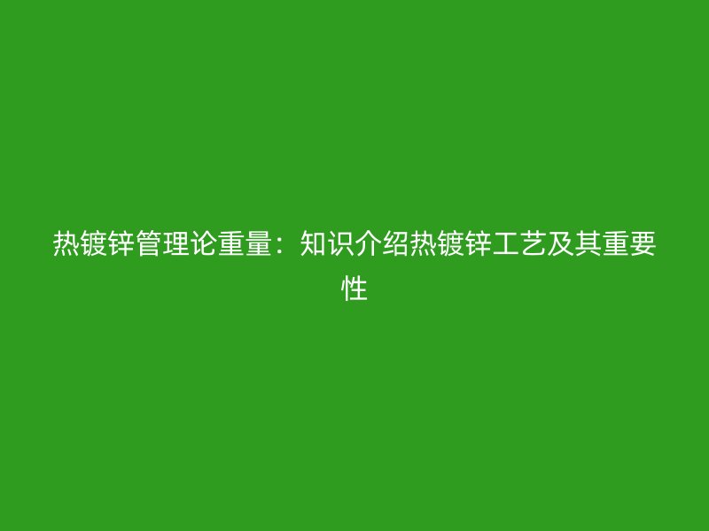 熱鍍鋅管理論重量：知識介紹熱鍍鋅工藝及其重要性
