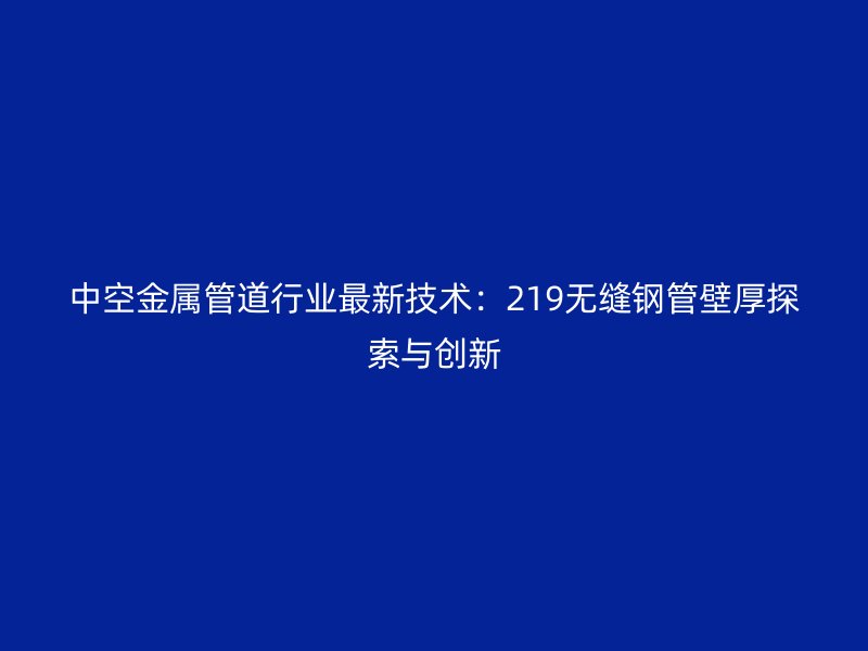 中空金屬管道行業(yè)最新技術：219無縫鋼管壁厚探索與創(chuàng)新