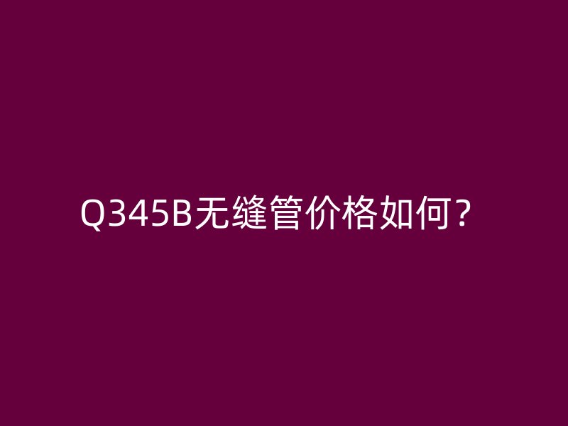 Q345B無縫管價格如何？