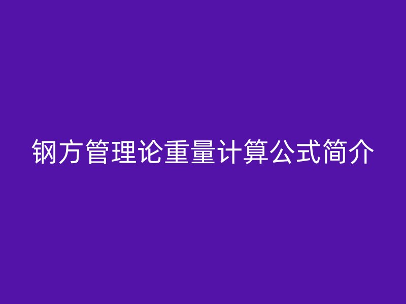 鋼方管理論重量計(jì)算公式簡(jiǎn)介