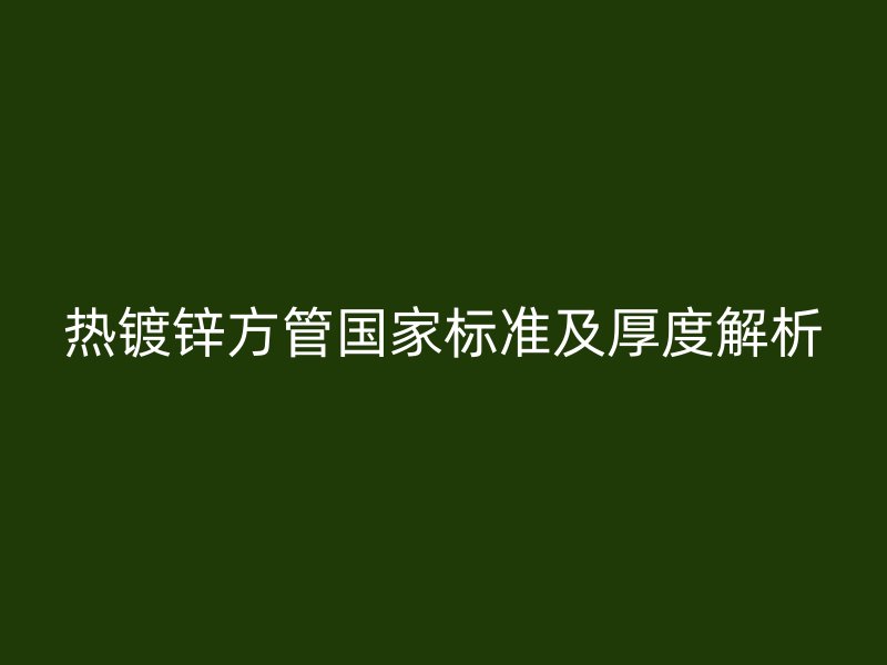 熱鍍鋅方管國(guó)家標(biāo)準(zhǔn)及厚度解析