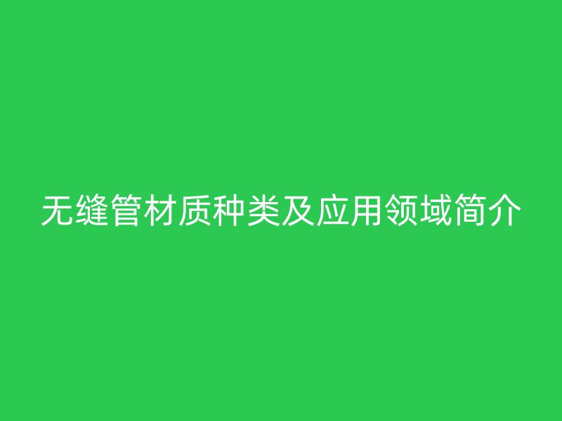 無縫管材質(zhì)種類及應(yīng)用領(lǐng)域簡介