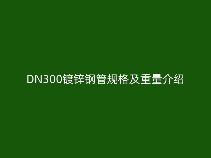 DN300鍍鋅鋼管規(guī)格及重量介紹