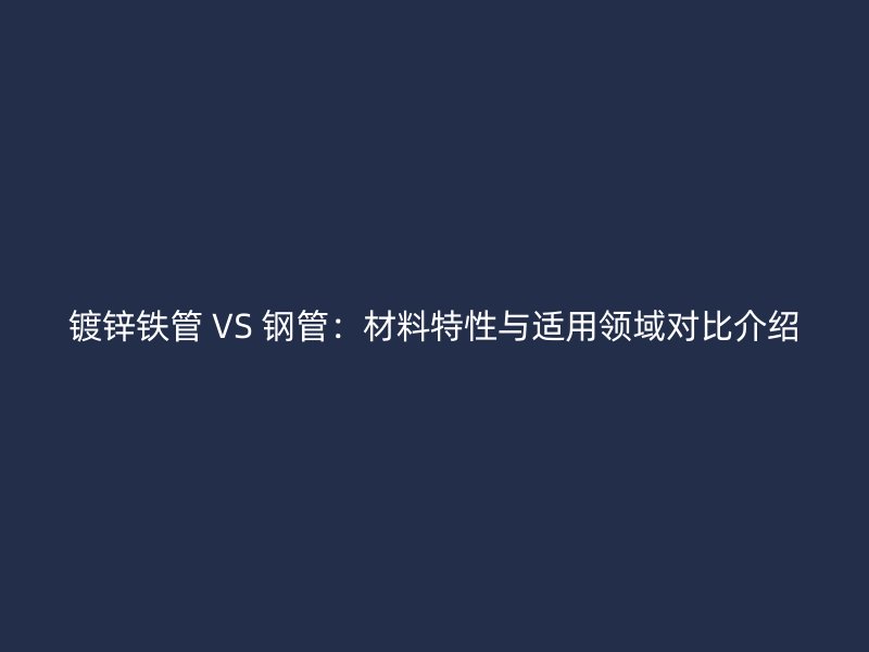 鍍鋅鐵管 VS 鋼管:材料特性與適用領域對比介紹