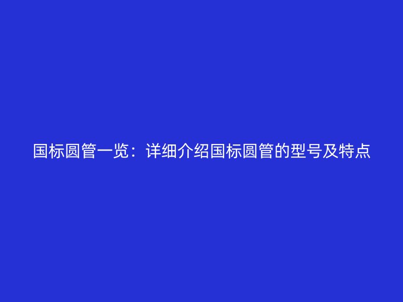 國(guó)標(biāo)圓管一覽：詳細(xì)介紹國(guó)標(biāo)圓管的型號(hào)及特點(diǎn)