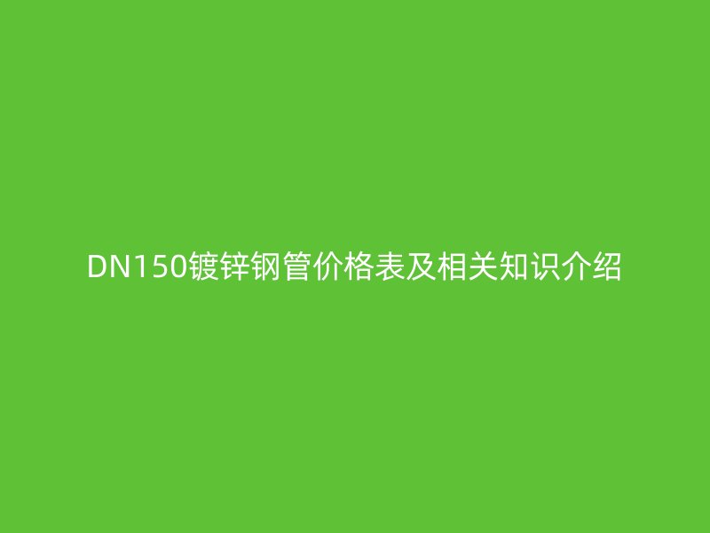 DN150鍍鋅鋼管價格表及相關(guān)知識介紹