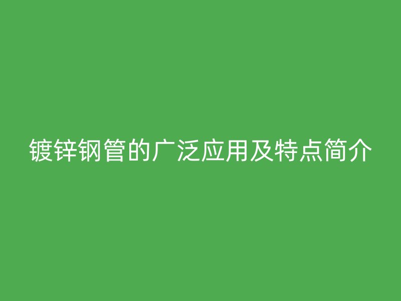 鍍鋅鋼管的廣泛應(yīng)用及特點(diǎn)簡(jiǎn)介