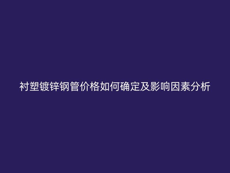 襯塑鍍鋅鋼管價格如何確定及影響因素分析